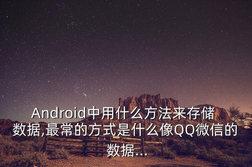 Android中用什么方法來(lái)存儲(chǔ) 數(shù)據(jù),最常的方式是什么像QQ微信的 數(shù)據(jù)...