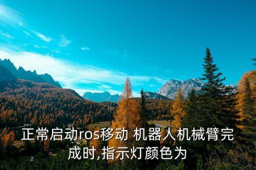 正常啟動(dòng)ros移動(dòng) 機(jī)器人機(jī)械臂完成時(shí),指示燈顏色為