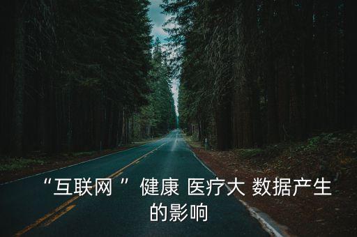 “互聯(lián)網(wǎng) ”健康 醫(yī)療大 數(shù)據(jù)產(chǎn)生的影響