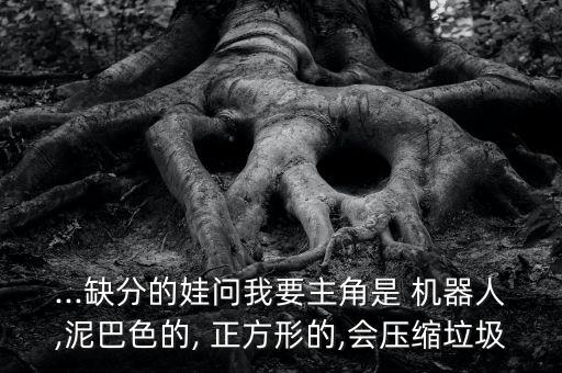 ...缺分的娃問我要主角是 機(jī)器人,泥巴色的, 正方形的,會(huì)壓縮垃圾