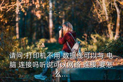 請(qǐng)問:打印機(jī)不用 數(shù)據(jù)線可以與 電腦 連接嗎聽說可以網(wǎng)絡(luò) 連接,要怎么...