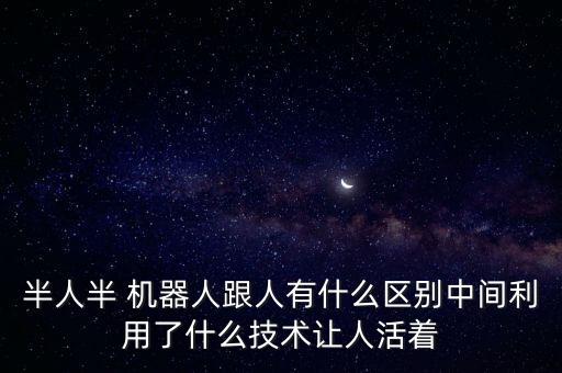 半人半 機器人跟人有什么區(qū)別中間利用了什么技術(shù)讓人活著