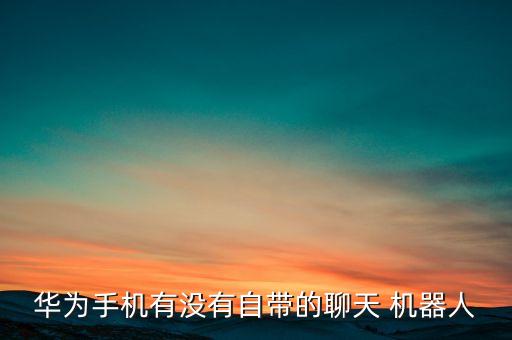 華為手機(jī)有沒(méi)有自帶的聊天 機(jī)器人