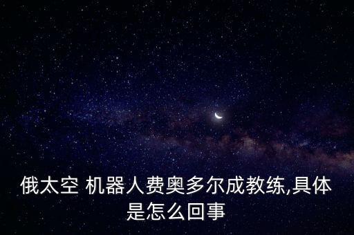 俄太空 機(jī)器人費(fèi)奧多爾成教練,具體是怎么回事