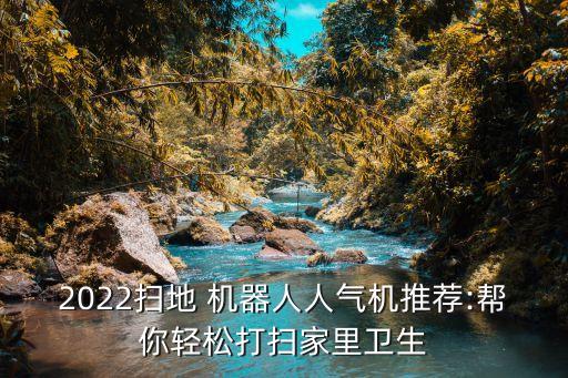 2022掃地 機器人人氣機推薦:幫你輕松打掃家里衛(wèi)生