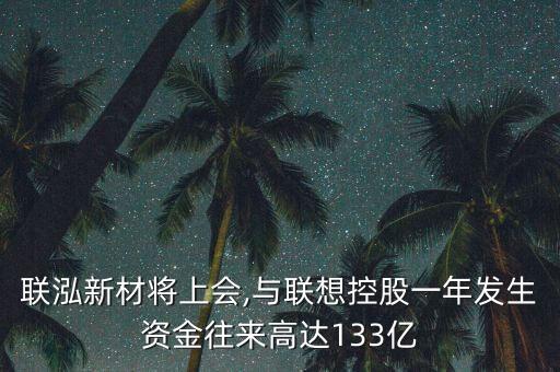 聯(lián)泓新材將上會,與聯(lián)想控股一年發(fā)生資金往來高達(dá)133億