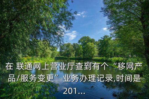 在 聯(lián)通網(wǎng)上營業(yè)廳查到有個“移網(wǎng)產(chǎn)品/服務(wù)變更”業(yè)務(wù)辦理記錄,時間是201...