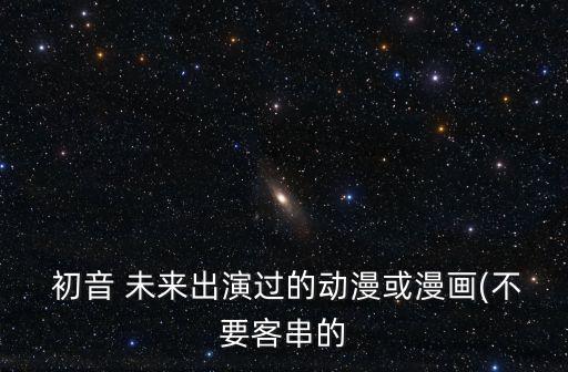  初音 未來出演過的動漫或漫畫(不要客串的