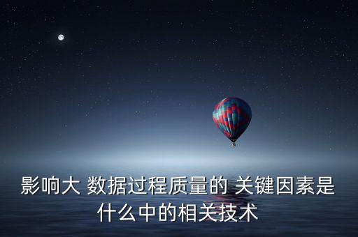影響大 數(shù)據(jù)過程質(zhì)量的 關(guān)鍵因素是什么中的相關(guān)技術(shù)