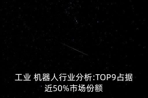 工業(yè) 機器人行業(yè)分析:TOP9占據(jù)近50%市場份額