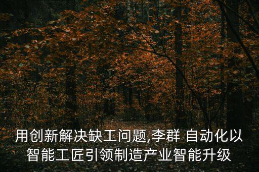 用創(chuàng)新解決缺工問題,李群 自動化以智能工匠引領(lǐng)制造產(chǎn)業(yè)智能升級