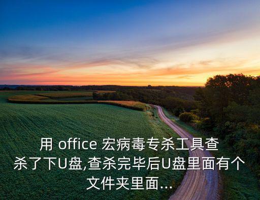 用 office 宏病毒專殺工具查殺了下U盤,查殺完畢后U盤里面有個文件夾里面...