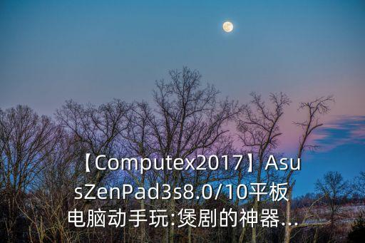 【Computex2017】AsusZenPad3s8.0/10平板電腦動(dòng)手玩:煲劇的神器...