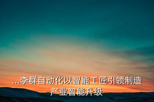 ...李群自動化以智能工匠引領(lǐng)制造產(chǎn)業(yè)智能升級