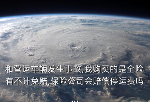 和營運車輛發(fā)生事故,我購買的是全險有不計免賠,保險公司會賠償停運費嗎...