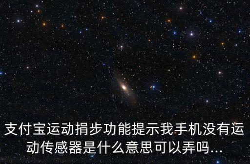支付寶運動捐步功能提示我手機沒有運動傳感器是什么意思可以弄嗎...