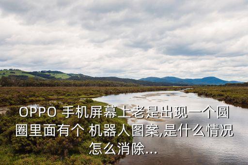 OPPO 手機屏幕上老是出現(xiàn)一個圓圈里面有個 機器人圖案,是什么情況怎么消除...