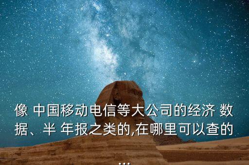 像 中國移動電信等大公司的經(jīng)濟 數(shù)據(jù)、半 年報之類的,在哪里可以查的...