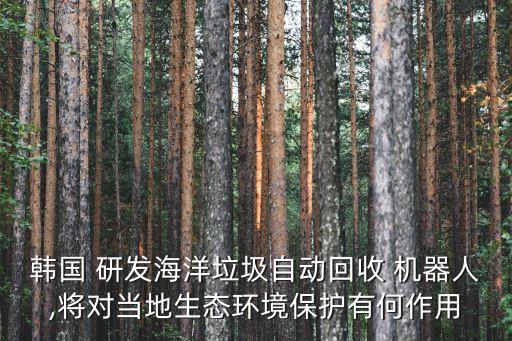 韓國 研發(fā)海洋垃圾自動回收 機器人,將對當(dāng)?shù)厣鷳B(tài)環(huán)境保護有何作用