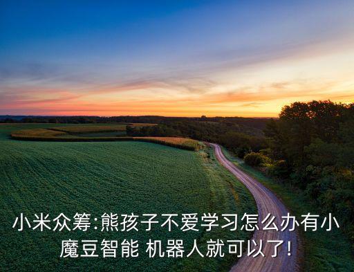 小米眾籌:熊孩子不愛(ài)學(xué)習(xí)怎么辦有小魔豆智能 機(jī)器人就可以了!