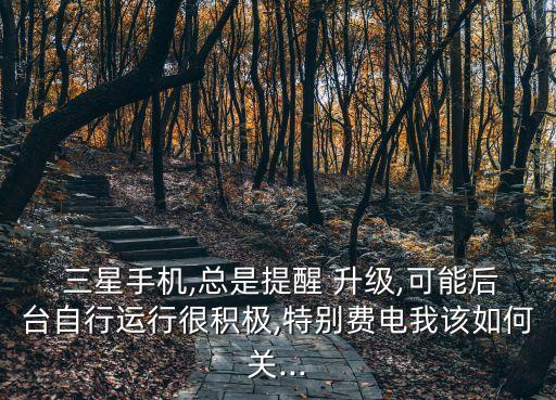  三星手機(jī),總是提醒 升級(jí),可能后臺(tái)自行運(yùn)行很積極,特別費(fèi)電我該如何關(guān)...