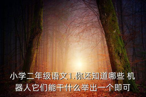 小學(xué)二年級(jí)語(yǔ)文1.你還知道哪些 機(jī)器人它們能干什么舉出一個(gè)即可
