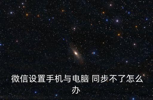  微信設(shè)置手機與電腦 同步不了怎么辦