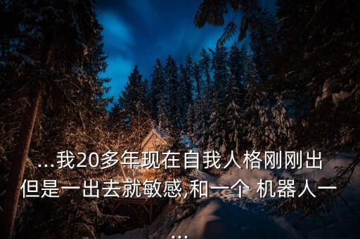 ...我20多年現(xiàn)在自我人格剛剛出但是一出去就敏感,和一個(gè) 機(jī)器人一...