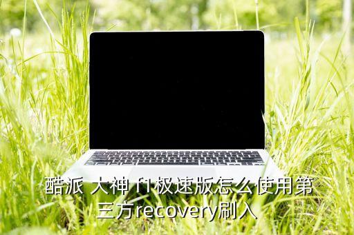 酷派 大神 f1極速版怎么使用第三方recovery刷入