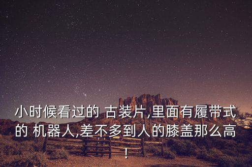 小時(shí)候看過的 古裝片,里面有履帶式的 機(jī)器人,差不多到人的膝蓋那么高!