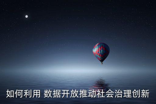 如何利用 數(shù)據(jù)開(kāi)放推動(dòng)社會(huì)治理創(chuàng)新