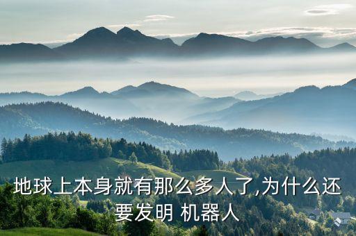 地球上本身就有那么多人了,為什么還要發(fā)明 機(jī)器人