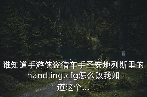 誰知道手游俠盜獵車手圣安地列斯里的handling.cfg怎么改我知道這個...
