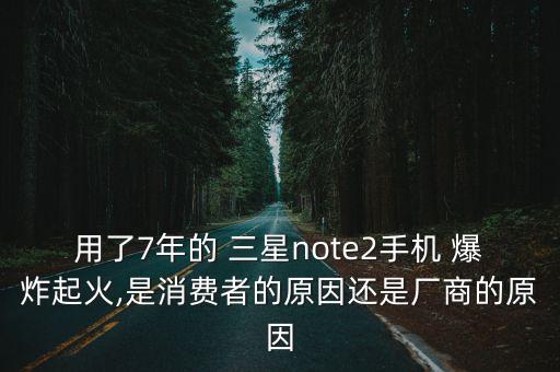 用了7年的 三星note2手機 爆炸起火,是消費者的原因還是廠商的原因