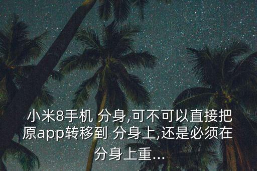  小米8手機(jī) 分身,可不可以直接把原app轉(zhuǎn)移到 分身上,還是必須在 分身上重...