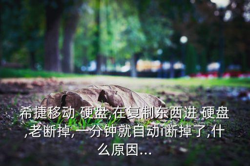希捷移動(dòng) 硬盤,在復(fù)制東西進(jìn) 硬盤,老斷掉,一分鐘就自動(dòng)i斷掉了,什么原因...