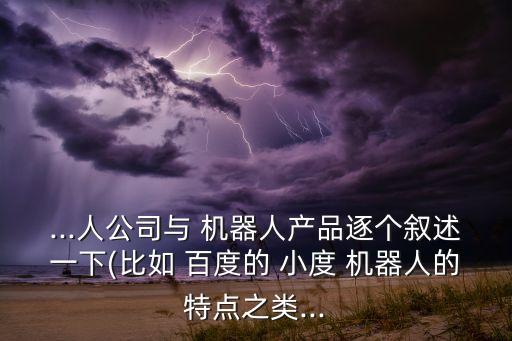 ...人公司與 機器人產(chǎn)品逐個敘述一下(比如 百度的 小度 機器人的特點之類...