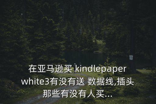 在亞馬遜買(mǎi) kindlepaperwhite3有沒(méi)有送 數(shù)據(jù)線,插頭那些有沒(méi)有人買(mǎi)...
