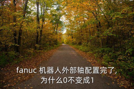fanuc 機(jī)器人外部軸配置完了,為什么0不變成1