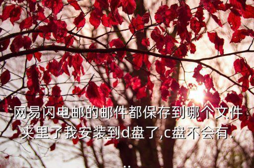  網(wǎng)易閃電郵的郵件都保存到哪個文件夾里了我安裝到d盤了,c盤不會有...