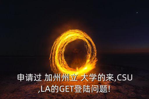 申請過 加州州立 大學(xué)的來,CSU,LA的GET登陸問題!