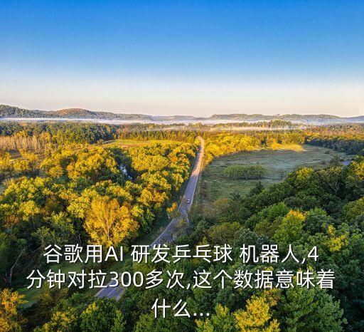 谷歌用AI 研發(fā)乒乓球 機器人,4分鐘對拉300多次,這個數(shù)據(jù)意味著什么...