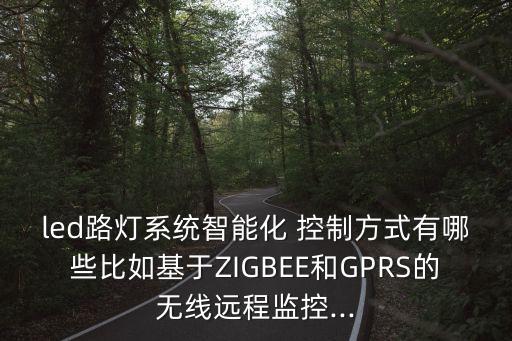led路燈系統(tǒng)智能化 控制方式有哪些比如基于ZIGBEE和GPRS的無(wú)線遠(yuǎn)程監(jiān)控...