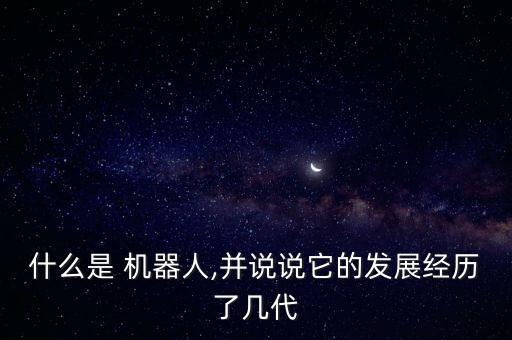 什么是 機器人,并說說它的發(fā)展經(jīng)歷了幾代
