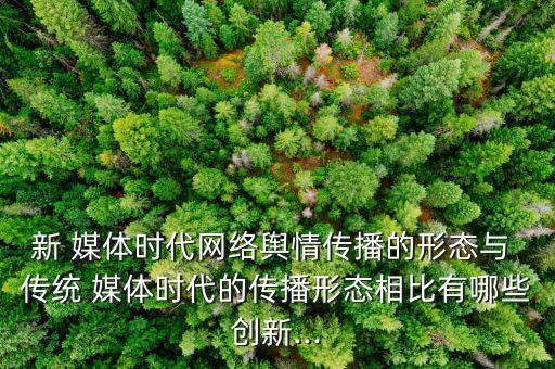 新 媒體時代網(wǎng)絡輿情傳播的形態(tài)與 傳統(tǒng) 媒體時代的傳播形態(tài)相比有哪些創(chuàng)新...