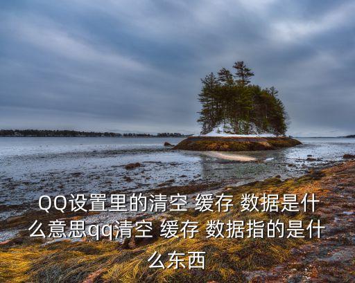  QQ設(shè)置里的清空 緩存 數(shù)據(jù)是什么意思qq清空 緩存 數(shù)據(jù)指的是什么東西
