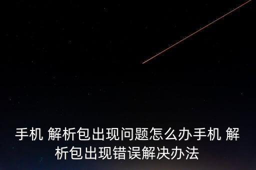 手機 解析包出現(xiàn)問題怎么辦手機 解析包出現(xiàn)錯誤解決辦法