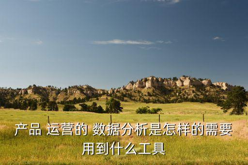 產(chǎn)品 運(yùn)營的 數(shù)據(jù)分析是怎樣的需要用到什么工具