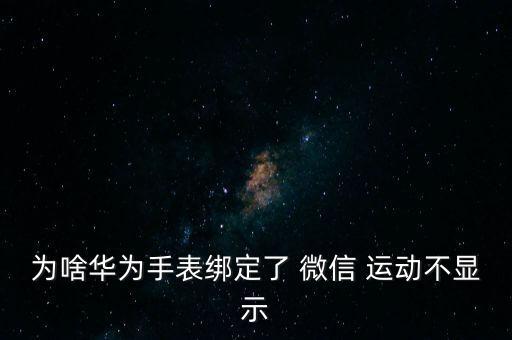 為啥華為手表綁定了 微信 運動不顯示