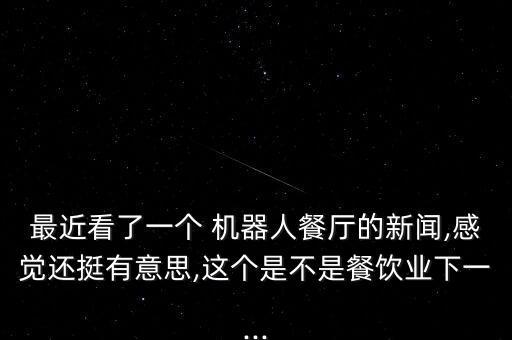 最近看了一個(gè) 機(jī)器人餐廳的新聞,感覺(jué)還挺有意思,這個(gè)是不是餐飲業(yè)下一...